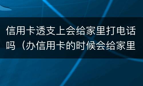 信用卡透支上会给家里打电话吗（办信用卡的时候会给家里打电话吗）