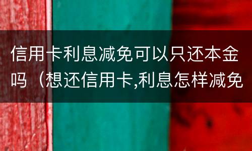 信用卡利息减免可以只还本金吗（想还信用卡,利息怎样减免）