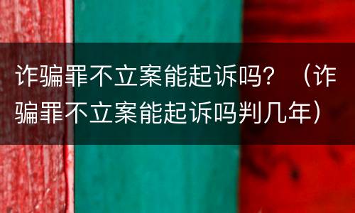 诈骗罪不立案能起诉吗？（诈骗罪不立案能起诉吗判几年）
