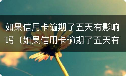 如果信用卡逾期了五天有影响吗（如果信用卡逾期了五天有影响吗怎么办）