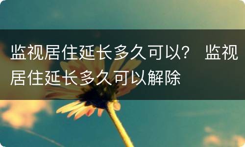 监视居住延长多久可以？ 监视居住延长多久可以解除