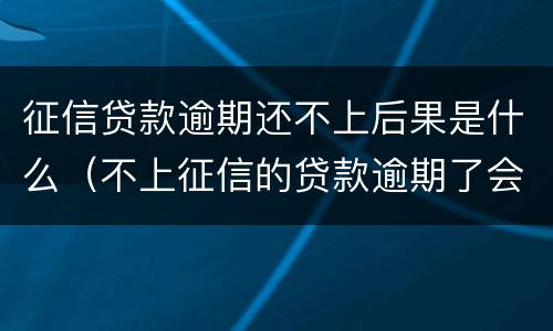 征信贷款逾期还不上后果是什么（不上征信的贷款逾期了会有什么后果）