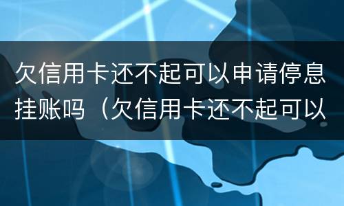 欠信用卡还不起可以申请停息挂账吗（欠信用卡还不起可以申请停息挂账吗）