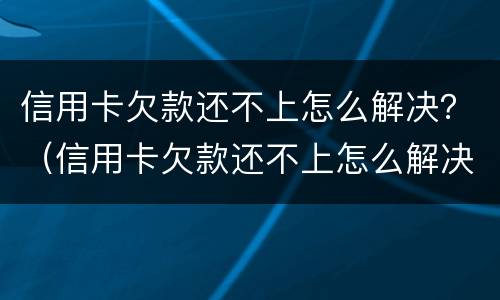 信用卡欠款还不上怎么解决？（信用卡欠款还不上怎么解决）