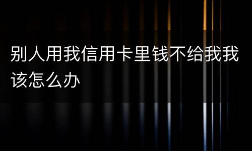别人用我信用卡里钱不给我我该怎么办