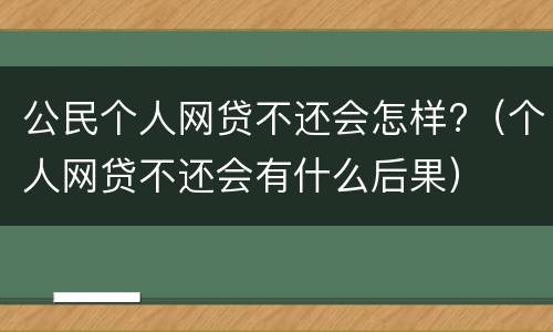 公民个人网贷不还会怎样?（个人网贷不还会有什么后果）
