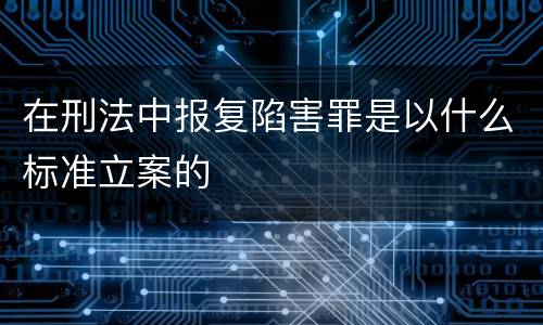 在刑法中报复陷害罪是以什么标准立案的