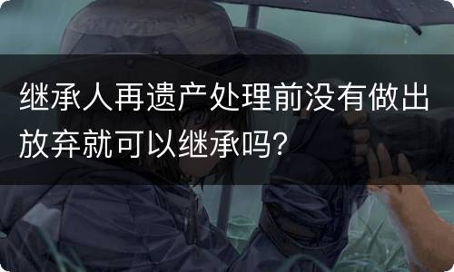 继承人再遗产处理前没有做出放弃就可以继承吗？