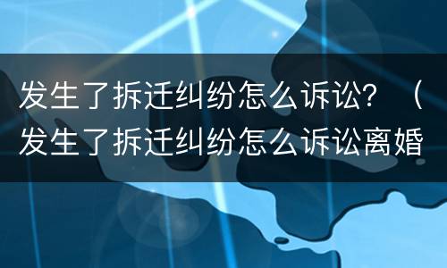 发生了拆迁纠纷怎么诉讼？（发生了拆迁纠纷怎么诉讼离婚）