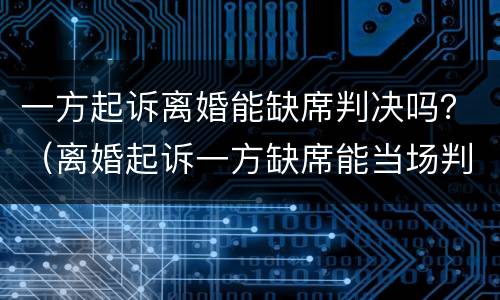 一方起诉离婚能缺席判决吗？（离婚起诉一方缺席能当场判离吗）