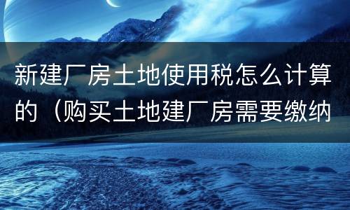新建厂房土地使用税怎么计算的（购买土地建厂房需要缴纳什么税）