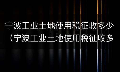 宁波工业土地使用税征收多少（宁波工业土地使用税征收多少）