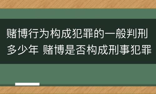 赌博行为构成犯罪的一般判刑多少年 赌博是否构成刑事犯罪