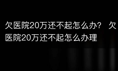 欠医院20万还不起怎么办？ 欠医院20万还不起怎么办理