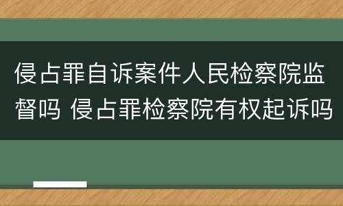 侵占罪自诉案件人民检察院监督吗 侵占罪检察院有权起诉吗