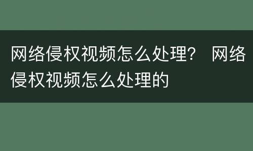 网络侵权视频怎么处理？ 网络侵权视频怎么处理的