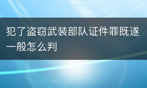 犯了盗窃武装部队证件罪既遂一般怎么判