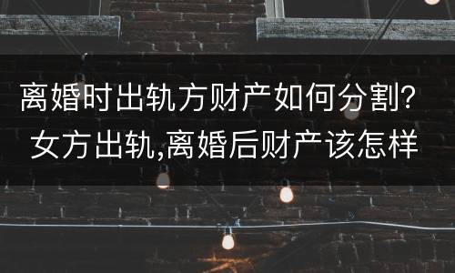 离婚时出轨方财产如何分割？ 女方出轨,离婚后财产该怎样分割?