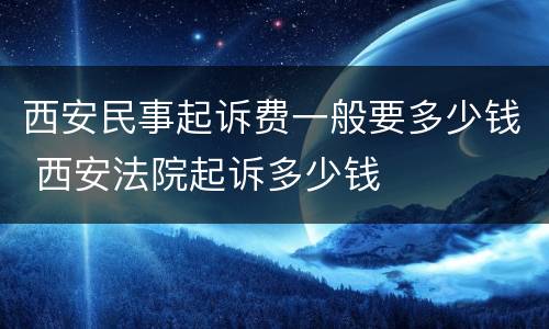 西安民事起诉费一般要多少钱 西安法院起诉多少钱