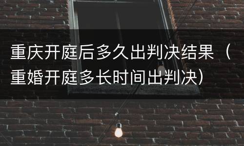 重庆开庭后多久出判决结果（重婚开庭多长时间出判决）