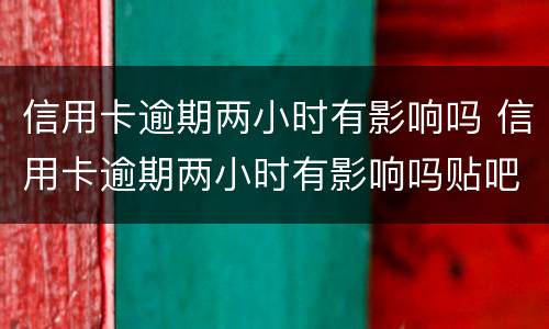 信用卡逾期两小时有影响吗 信用卡逾期两小时有影响吗贴吧