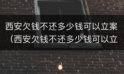 西安欠钱不还多少钱可以立案（西安欠钱不还多少钱可以立案）