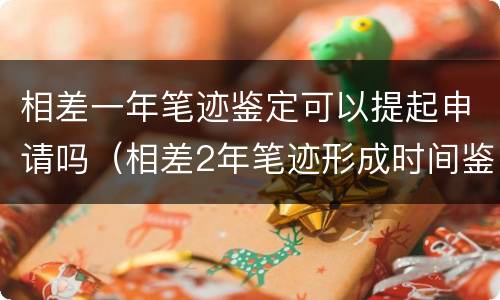 相差一年笔迹鉴定可以提起申请吗（相差2年笔迹形成时间鉴定）