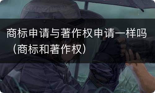 商标申请与著作权申请一样吗（商标和著作权）