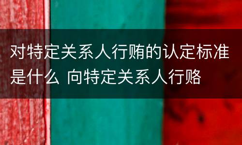 对特定关系人行贿的认定标准是什么 向特定关系人行赂