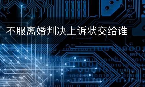 不服离婚判决上诉状交给谁