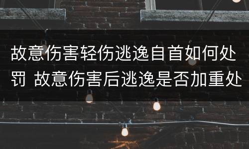 故意伤害轻伤逃逸自首如何处罚 故意伤害后逃逸是否加重处罚