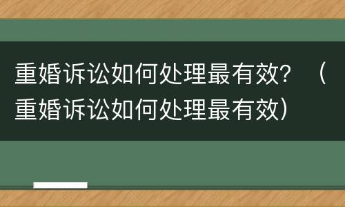 重婚诉讼如何处理最有效？（重婚诉讼如何处理最有效）