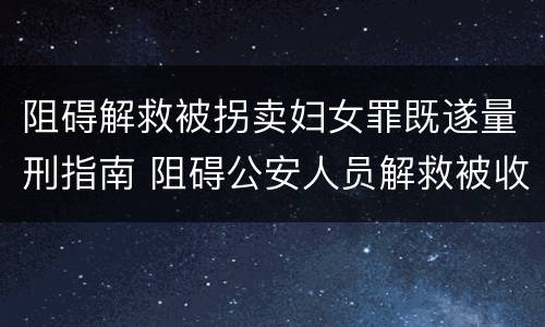阻碍解救被拐卖妇女罪既遂量刑指南 阻碍公安人员解救被收买的妇女