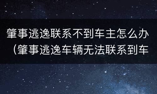 肇事逃逸联系不到车主怎么办（肇事逃逸车辆无法联系到车主怎么办）