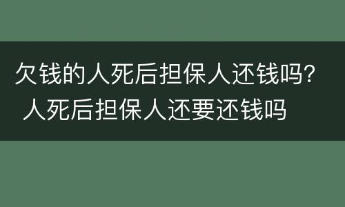 欠钱的人死后担保人还钱吗？ 人死后担保人还要还钱吗