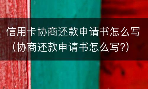 信用卡协商还款申请书怎么写（协商还款申请书怎么写?）