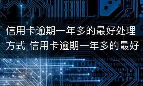 信用卡逾期一年多的最好处理方式 信用卡逾期一年多的最好处理方式七千额度