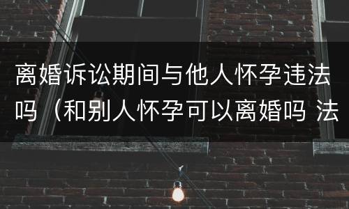 离婚诉讼期间与他人怀孕违法吗（和别人怀孕可以离婚吗 法律允许吗）
