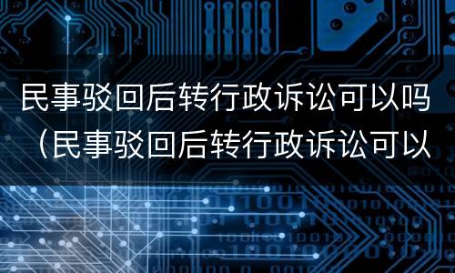 民事驳回后转行政诉讼可以吗（民事驳回后转行政诉讼可以吗怎么办）