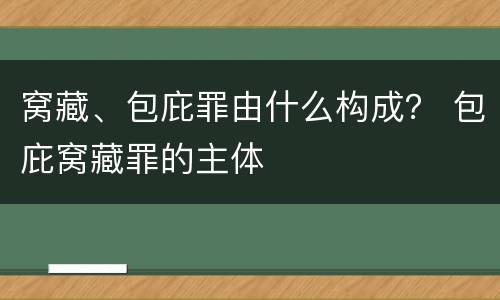 窝藏、包庇罪由什么构成？ 包庇窝藏罪的主体