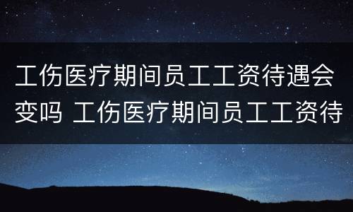 工伤医疗期间员工工资待遇会变吗 工伤医疗期间员工工资待遇会变吗怎么办
