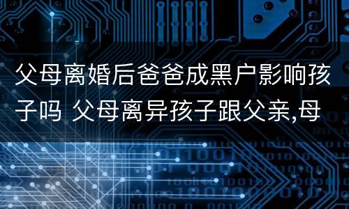 父母离婚后爸爸成黑户影响孩子吗 父母离异孩子跟父亲,母亲成黑户会牵连孩子以后吗