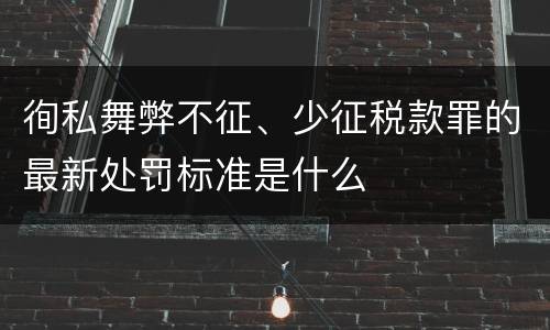 徇私舞弊不征、少征税款罪的最新处罚标准是什么