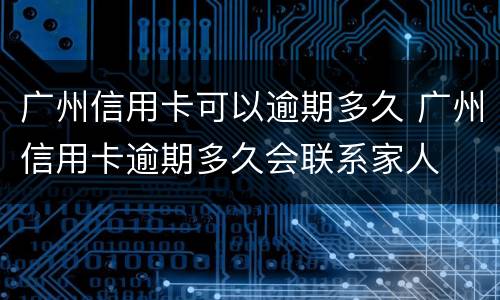 广州信用卡可以逾期多久 广州信用卡逾期多久会联系家人