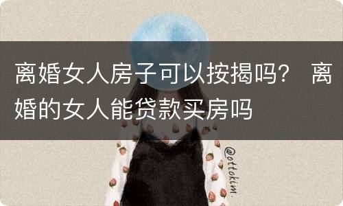 离婚女人房子可以按揭吗？ 离婚的女人能贷款买房吗