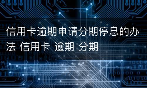 信用卡逾期申请分期停息的办法 信用卡 逾期 分期