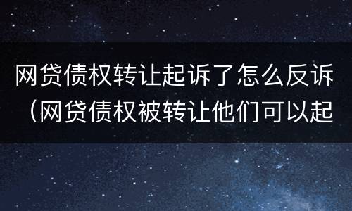 网贷债权转让起诉了怎么反诉（网贷债权被转让他们可以起诉我吗）