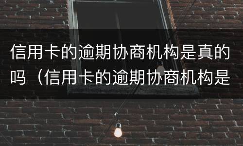 信用卡的逾期协商机构是真的吗（信用卡的逾期协商机构是真的吗还是假的）