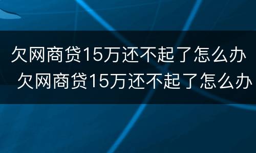 欠网商贷15万还不起了怎么办 欠网商贷15万还不起了怎么办呀