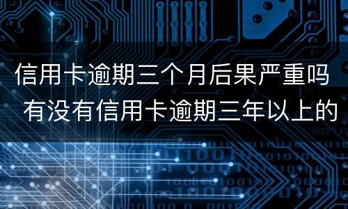 信用卡逾期三个月后果严重吗 有没有信用卡逾期三年以上的